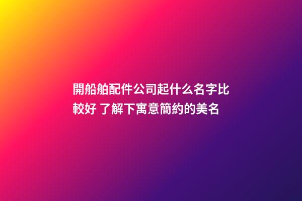 開船舶配件公司起什么名字比較好 了解下寓意簡約的美名-第1張-公司起名-玄機派